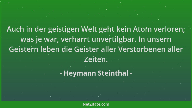 Heymann Steinthal - Auch in der geistigen Welt geht kein Atom verloren; was je war, verharrt unvertilgbar. In unsern Geiste...