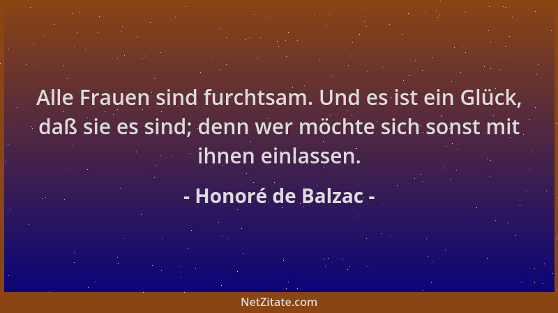 Honoré de Balzac - Alle Frauen sind furchtsam. Und es ist ein Glück, daß sie es sind; denn wer möchte sich sonst mit ihnen...