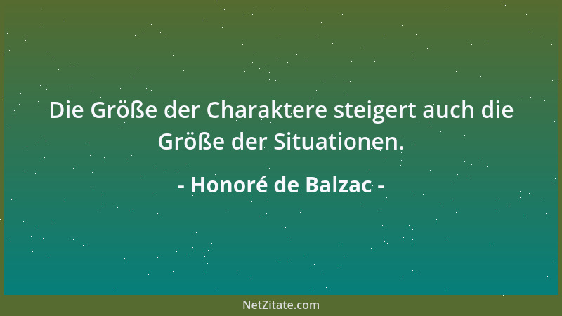 Honoré de Balzac - Die Größe der Charaktere steigert auch die Größe der Situationen....