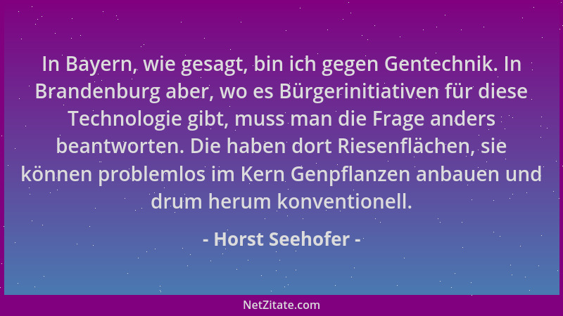 Horst Seehofer - In Bayern, wie gesagt, bin ich gegen Gentechnik. In Brandenburg aber, wo es Bürgerinitiativen für diese Te...