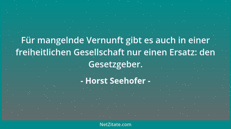 Horst Seehofer - Für mangelnde Vernunft gibt es auch in einer freiheitlichen Gesellschaft nur einen Ersatz: den Gesetzgeber...