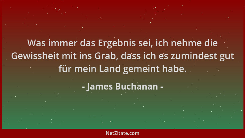 James Buchanan - Was immer das Ergebnis sei, ich nehme die Gewissheit mit ins Grab, dass ich es zumindest gut für mein Land...