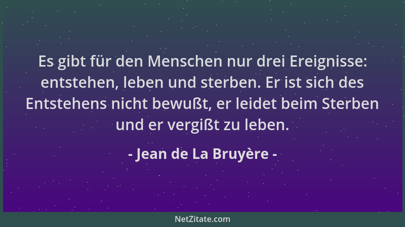 Jean de La Bruyère - Es gibt für den Menschen nur drei Ereignisse: entstehen, leben und sterben. Er ist sich des Entstehens...