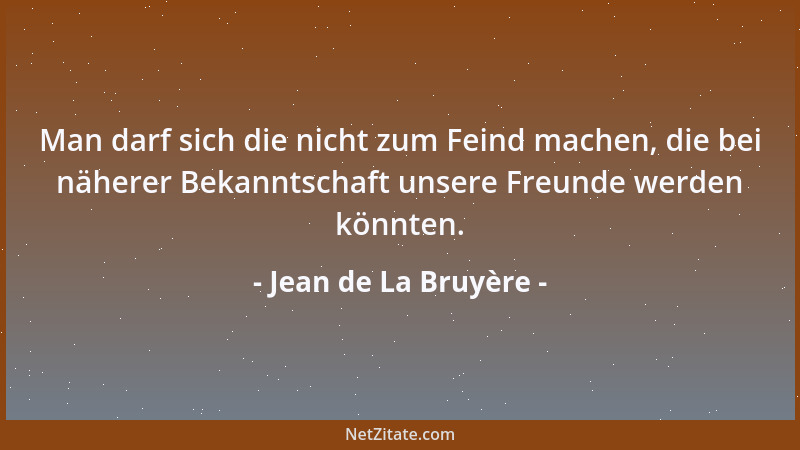 Jean de La Bruyère - Man darf sich die nicht zum Feind machen, die bei näherer Bekanntschaft unsere Freunde werden könnten....