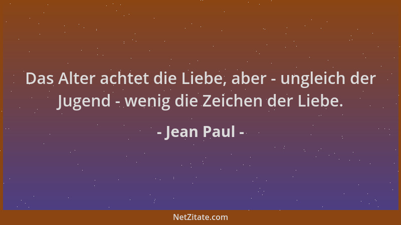 Jean Paul - Das Alter achtet die Liebe, aber - ungleich der Jugend - wenig die Zeichen der Liebe....