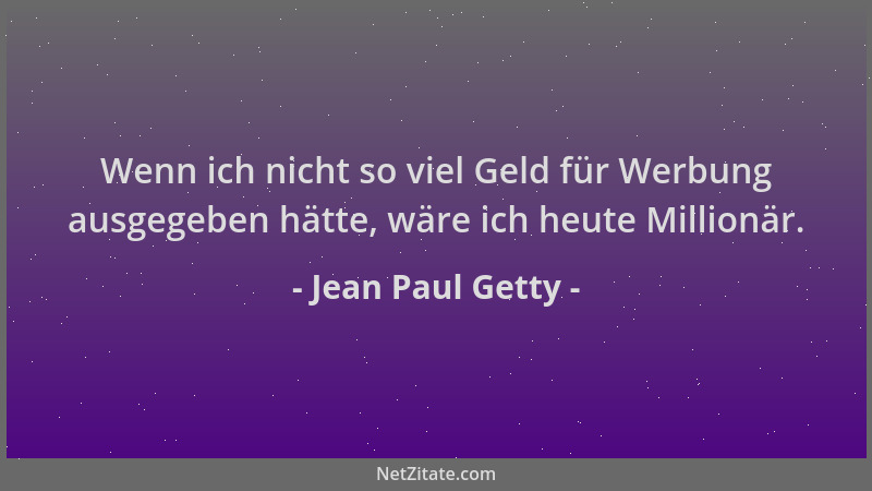 Jean Paul Getty - Wenn ich nicht so viel Geld für Werbung ausgegeben hätte, wäre ich heute Millionär....