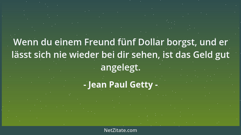 Jean Paul Getty - Wenn du einem Freund fünf Dollar borgst, und er lässt sich nie wieder bei dir sehen, ist das Geld gut ang...