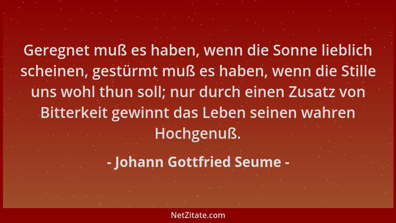 Johann Gottfried Seume - Geregnet muß es haben, wenn die Sonne lieblich scheinen, gestürmt muß es haben, wenn die Stille un...