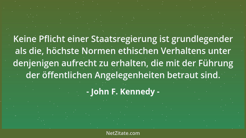 John F. Kennedy - Keine Pflicht einer Staatsregierung ist grundlegender als die, höchste Normen ethischen Verhaltens unter...