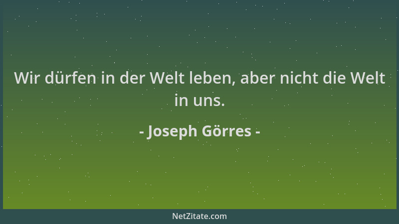 Joseph Görres - Wir dürfen in der Welt leben, aber nicht die Welt in uns....