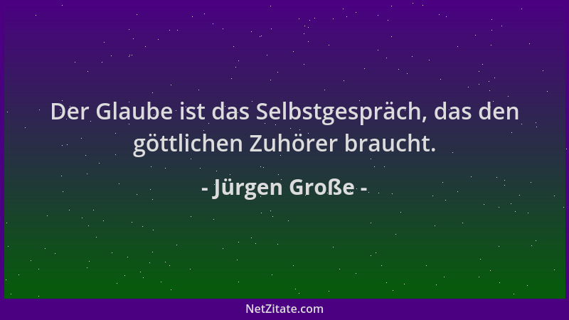 Jürgen Große - Der Glaube ist das Selbstgespräch, das den göttlichen Zuhörer braucht....