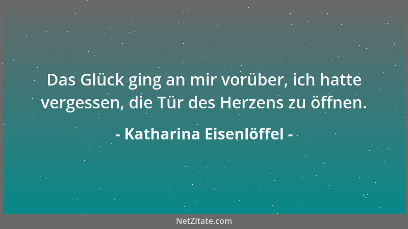 Katharina Eisenlöffel - Das Glück ging an mir vorüber, ich hatte vergessen, die Tür des Herzens zu öffnen....