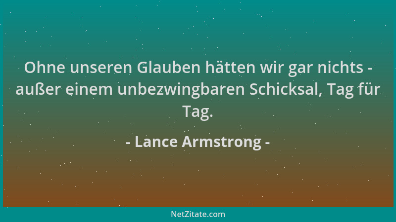Lance Armstrong - Ohne unseren Glauben hätten wir gar nichts - außer einem unbezwingbaren Schicksal, Tag für Tag....