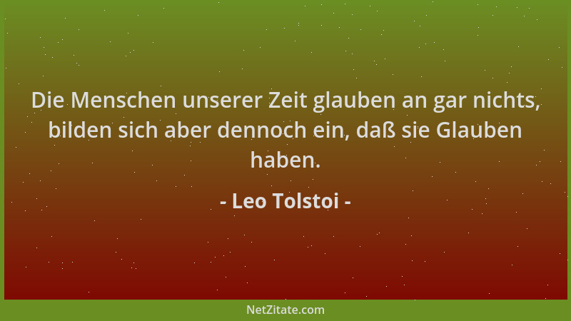 Leo Tolstoi - Die Menschen unserer Zeit glauben an gar nichts, bilden sich aber dennoch ein, daß sie Glauben haben....