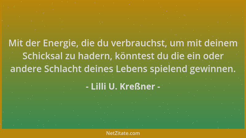 Lilli U. Kreßner - Mit der Energie, die du verbrauchst, um mit deinem Schicksal zu hadern, könntest du die ein oder andere...