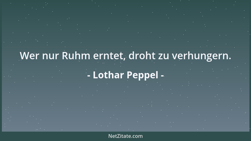 Lothar Peppel - Wer nur Ruhm erntet, droht zu verhungern....