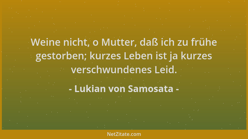 Lukian von Samosata - Weine nicht, o Mutter, daß ich zu frühe gestorben; kurzes Leben ist ja kurzes verschwundenes Leid....