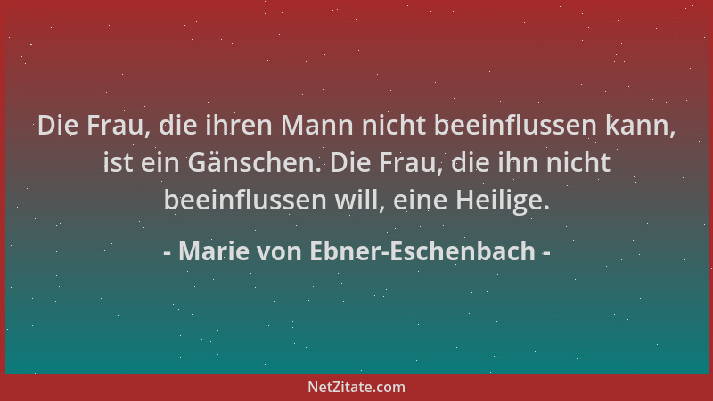 Marie von Ebner-Eschenbach - Die Frau, die ihren Mann nicht beeinflussen kann, ist ein Gänschen. Die Frau, die ihn nicht be...