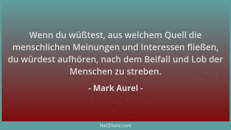 Mark Aurel - Wenn du wüßtest, aus welchem Quell die menschlichen Meinungen und Interessen fließen, du würdest aufhören, nac...
