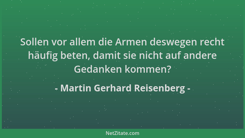 Martin Gerhard Reisenberg - Sollen vor allem die Armen deswegen recht häufig beten, damit sie nicht auf andere Gedanken kom...