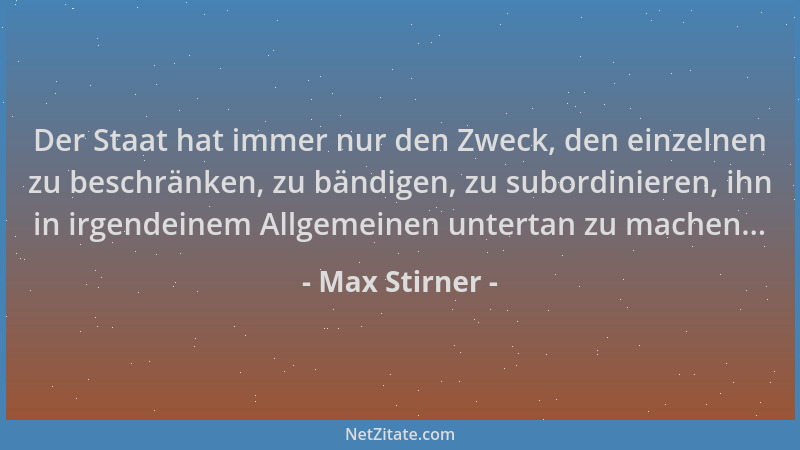 Max Stirner - Der Staat hat immer nur den Zweck, den einzelnen zu beschränken, zu bändigen, zu subordinieren, ihn in irgend...