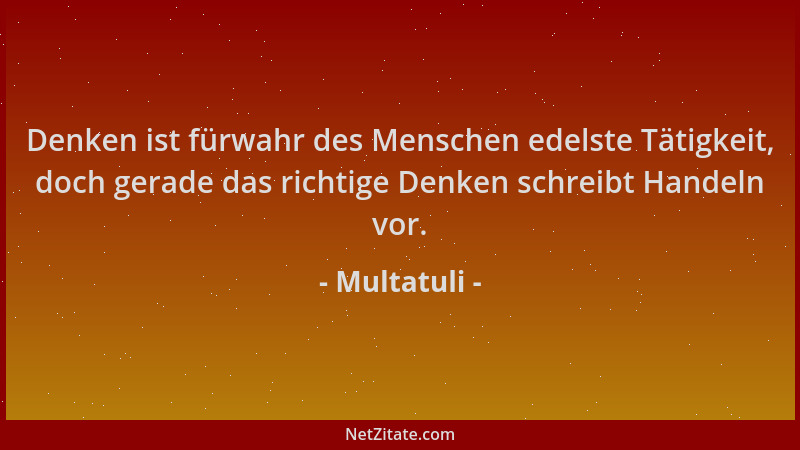 Multatuli - Denken ist fürwahr des Menschen edelste Tätigkeit, doch gerade das richtige Denken schreibt Handeln vor....