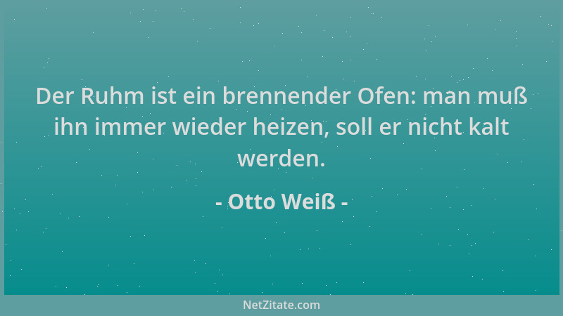 Otto Weiß - Der Ruhm ist ein brennender Ofen: man muß ihn immer wieder heizen, soll er nicht kalt werden....