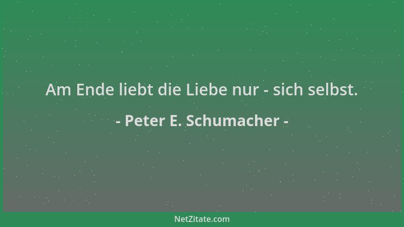 Peter E. Schumacher - Am Ende liebt die Liebe nur - sich selbst....