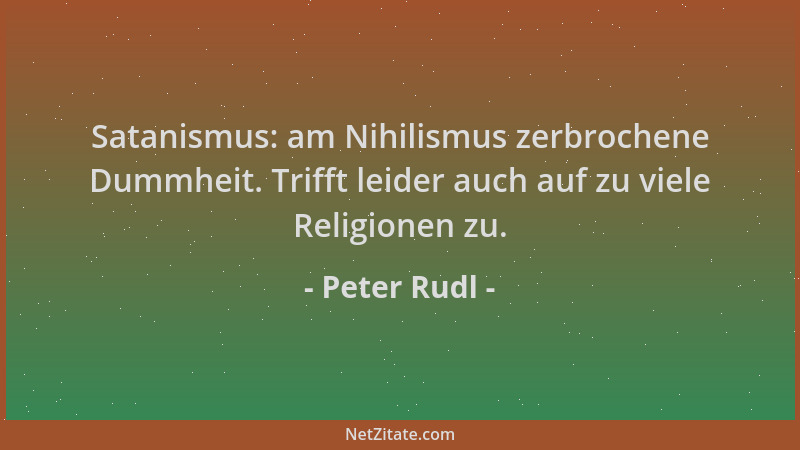 Peter Rudl - Satanismus: am Nihilismus zerbrochene Dummheit. Trifft leider auch auf zu viele Religionen zu....