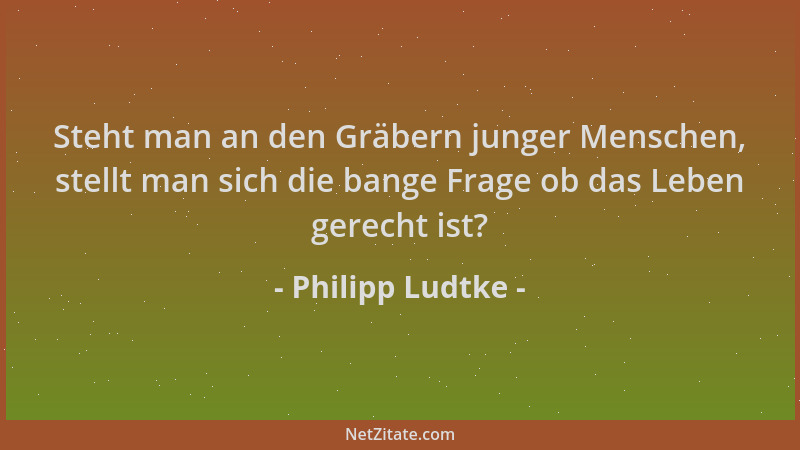 Philipp Ludtke - Steht man an den Gräbern junger Menschen, stellt man sich die bange Frage ob das Leben gerecht ist?...