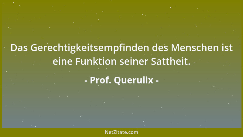 Prof. Querulix - Das Gerechtigkeitsempfinden des Menschen ist eine Funktion seiner Sattheit....