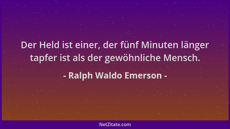 Ralph Waldo Emerson - Der Held ist einer, der fünf Minuten länger tapfer ist als der gewöhnliche Mensch....