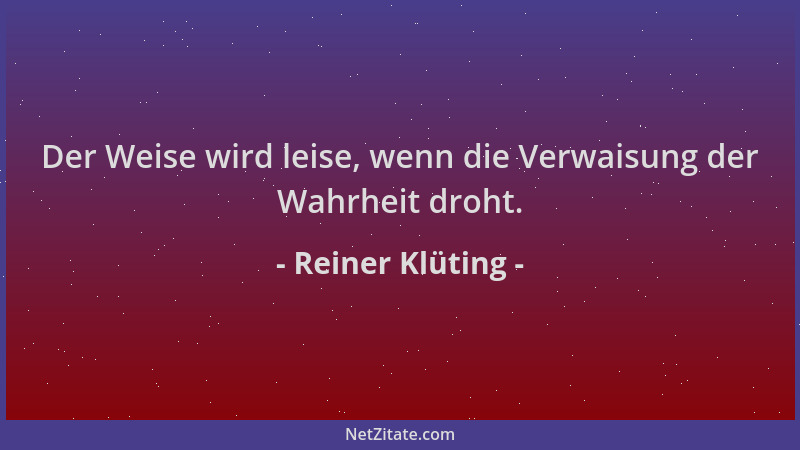 Reiner Klüting - Der Weise wird leise, wenn die Verwaisung der Wahrheit droht....