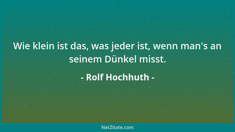 Rolf Hochhuth - Wie klein ist das, was jeder ist, wenn man 's an seinem Dünkel misst....