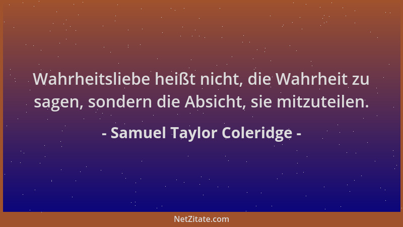 Samuel Taylor Coleridge - Wahrheitsliebe heißt nicht, die Wahrheit zu sagen, sondern die Absicht, sie mitzuteilen....