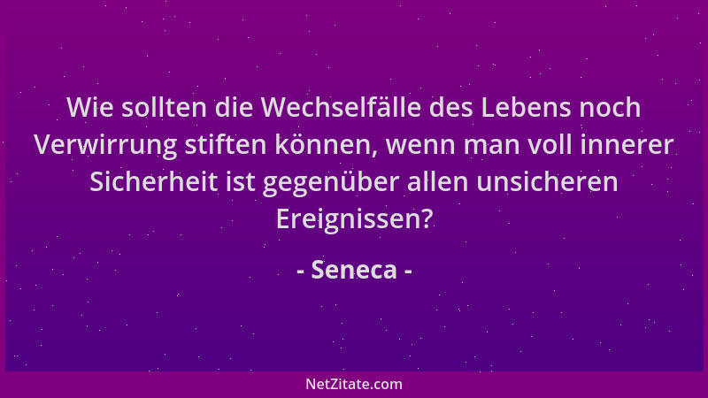 Seneca - Wie sollten die Wechselfälle des Lebens noch Verwirrung stiften können, wenn man voll innerer Sicherheit ist gegen...