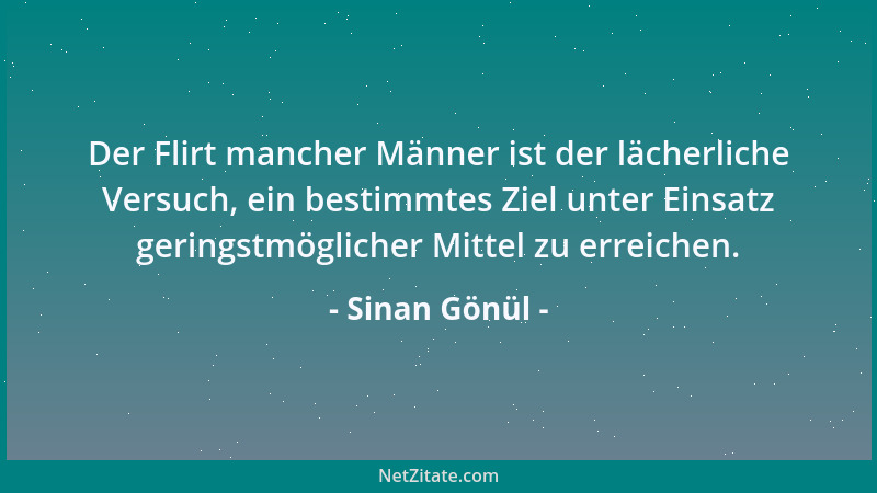 Sinan Gönül - Der Flirt mancher Männer ist der lächerliche Versuch, ein bestimmtes Ziel unter Einsatz geringstmöglicher Mit...