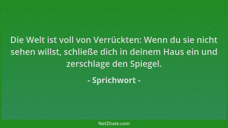 Sprichwort - Die Welt ist voll von Verrückten: Wenn du sie nicht sehen willst, schließe dich in deinem Haus ein und zerschl...