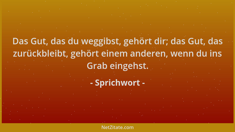 Sprichwort - Das Gut, das du weggibst, gehört dir; das Gut, das zurückbleibt, gehört einem anderen, wenn du ins Grab eingeh...