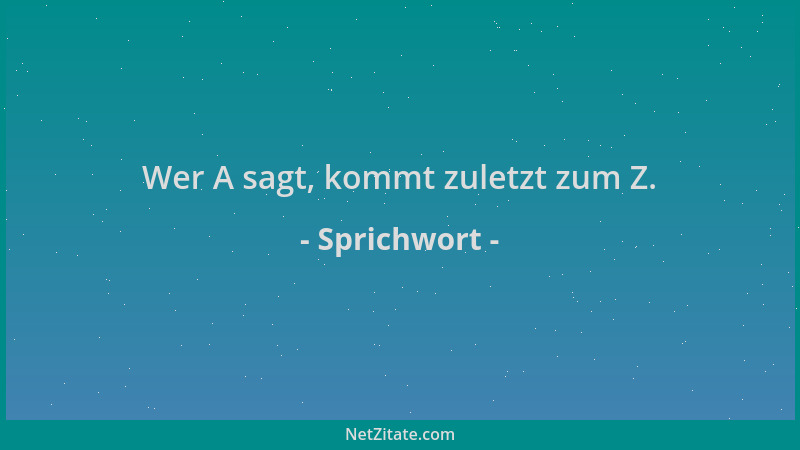 Sprichwort - Wer A sagt, kommt zuletzt zum Z....