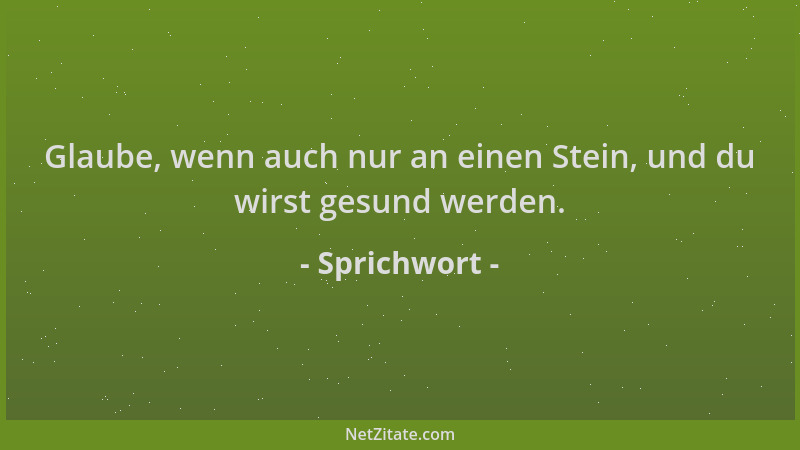 Sprichwort - Glaube, wenn auch nur an einen Stein, und du wirst gesund werden....