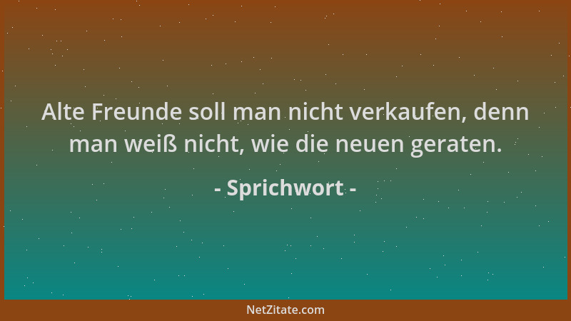 Sprichwort - Alte Freunde soll man nicht verkaufen, denn man weiß nicht, wie die neuen geraten....