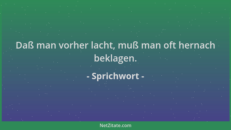 Sprichwort - Daß man vorher lacht, muß man oft hernach beklagen....