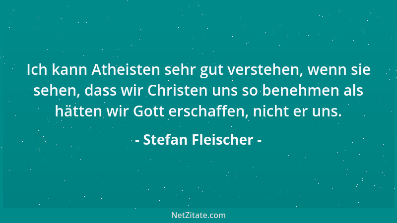 Stefan Fleischer - Ich kann Atheisten sehr gut verstehen, wenn sie sehen, dass wir Christen uns so benehmen als hätten wir...