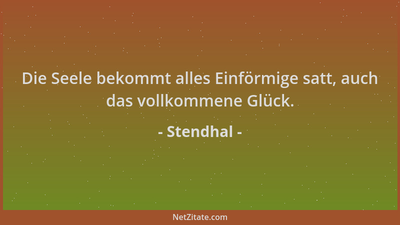 Stendhal - Die Seele bekommt alles Einförmige satt, auch das vollkommene Glück....