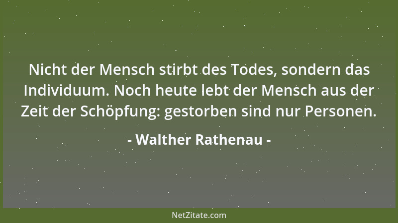 Walther Rathenau - Nicht der Mensch stirbt des Todes, sondern das Individuum. Noch heute lebt der Mensch aus der Zeit der S...