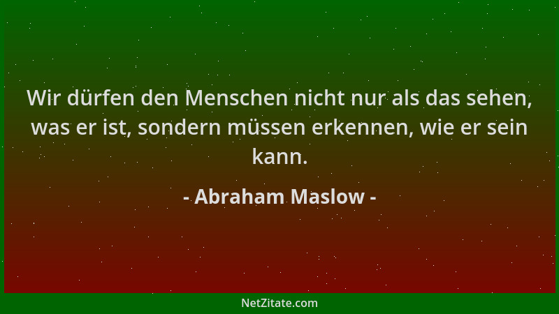 Abraham Maslow - Wir dürfen den Menschen nicht nur als das sehen, was er ist, sondern müssen erkennen, wie er sein kann....