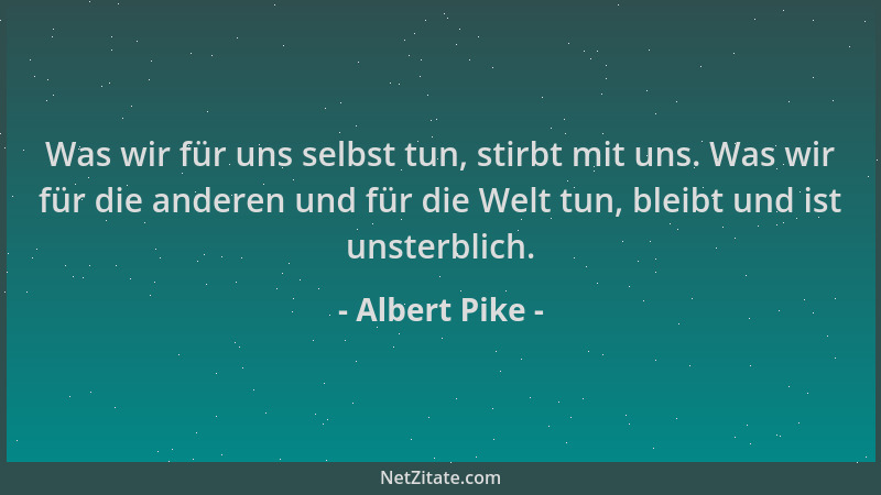 Albert Pike - Was wir für uns selbst tun, stirbt mit uns. Was wir für die anderen und für die Welt tun, bleibt und ist unst...