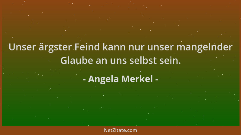 Angela Merkel - Unser ärgster Feind kann nur unser mangelnder Glaube an uns selbst sein....
