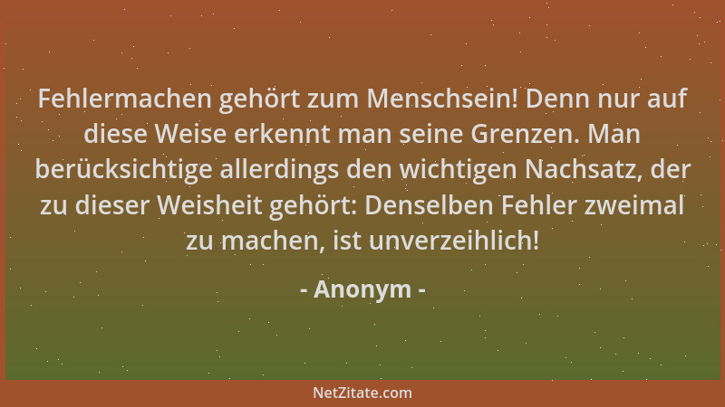Anonym - Fehlermachen gehört zum Menschsein! Denn nur auf diese Weise erkennt man seine Grenzen. Man berücksichtige allerdi...